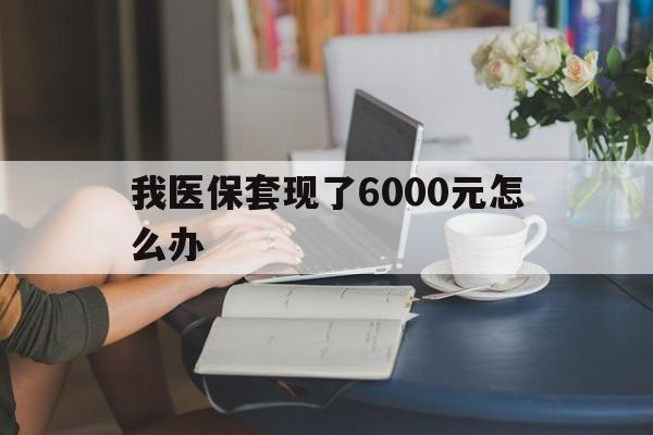 金华最新我医保套现了6000元怎么办方法分析(最方便真实的金华医保套现会被发现吗方法)