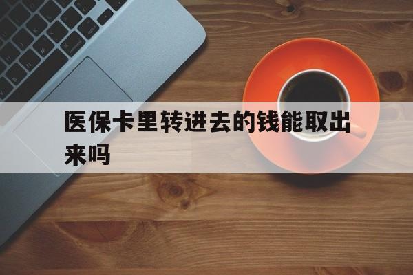 金华最新医保卡里转进去的钱能取出来吗方法分析(最方便真实的金华医保卡转钱进去怎么转出来方法)