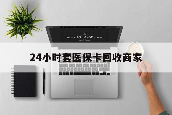 金华最新24小时套医保卡回收商家方法分析(最方便真实的金华高价回收医保卡方法)