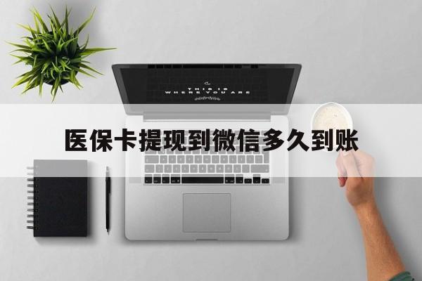 金华最新医保卡提现到微信多久到账方法分析(最方便真实的金华医保卡提现要多久到账方法)