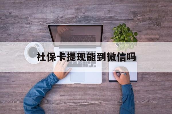 金华最新社保卡提现能到微信吗方法分析(最方便真实的金华社保卡提现?方法)