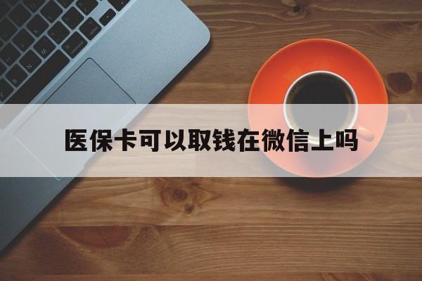 金华最新医保卡可以取钱在微信上吗方法分析(最方便真实的金华医保卡可以取钱在微信上吗怎么取方法)